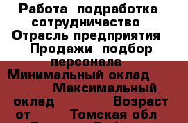 Работа /подработка /сотрудничество › Отрасль предприятия ­ Продажи, подбор персонала › Минимальный оклад ­ 10 000 › Максимальный оклад ­ 30 000 › Возраст от ­ 18 - Томская обл., Томск г. Работа » Вакансии   . Томская обл.,Томск г.